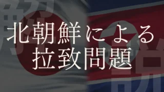 【人権問題】北朝鮮による日本人「拉致問題」について解説