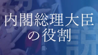 【内閣総理大臣】役割や総理大臣に選ばれるまでの流れを解説